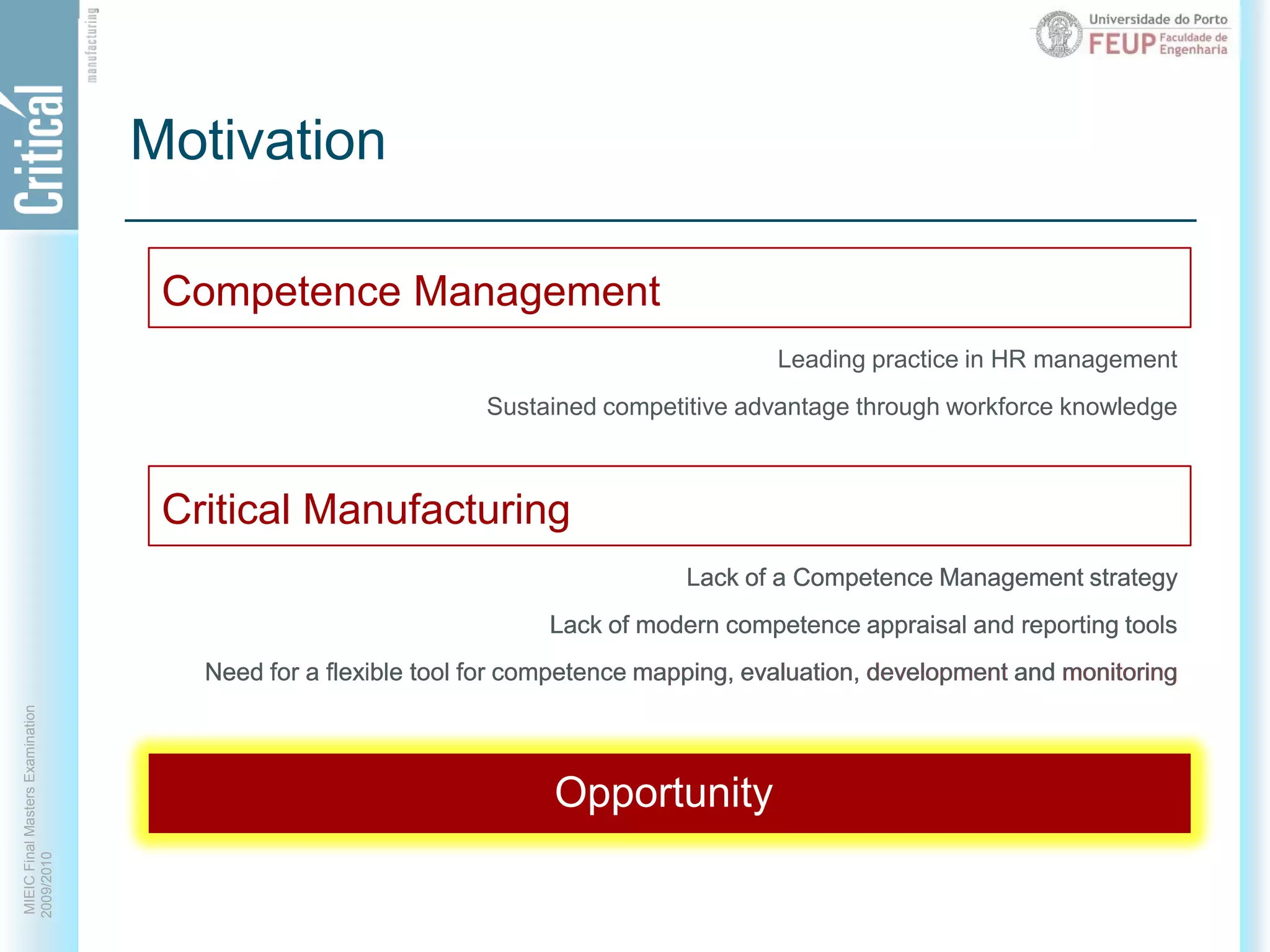 MotivationCompetence ManagementLeading practice in HR managementSustained competitive advantage through workforce knowledgeCritical ManufacturingLack of a Competence Management strategyLack of modern competence appraisal and reporting toolsNeed for a flexible tool for competence mapping, evaluation, development and monitoringLack of a Competence Management strategyLack of modern competence appraisal and reporting toolsNeed for a flexible tool for competence mapping, evaluation, development and monitoringLack of a Competence Management strategyLack of modern competence appraisal and reporting toolsNeed for a flexible tool for competence mapping, evaluation, development and monitoringLack of a Competence Management strategyLack of modern competence appraisal and reporting toolsNeed for a flexible tool for competence mapping, evaluation, development and monitoringLack of a Competence Management strategyLack of modern competence appraisal and reporting toolsNeed for a flexible tool for competence mapping, evaluation, development and monitoringLack of a Competence Management strategyLack of modern competence appraisal and reporting toolsNeed for a flexible tool for competence mapping, evaluation, development and monitoringOpportunity