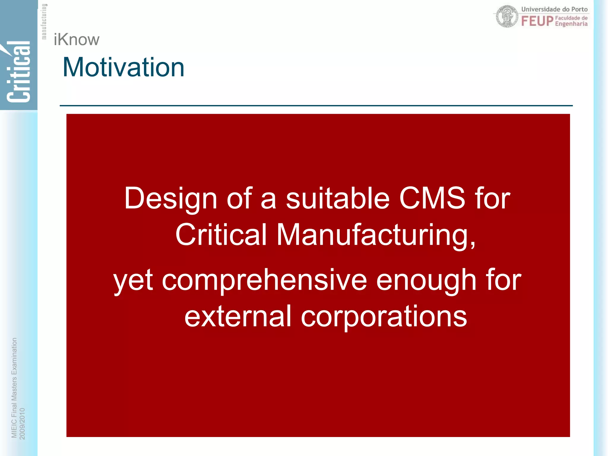 MotivationiKnowAd hoc managementLack of a centralized competence repository transversal to all business keyactivitiesLarge set of workers and projectsInternal systems do not sustain a CM strategyExponential competence matching complexityDesign of a suitable CMS for Critical Manufacturing, yet comprehensive enough for external corporations