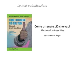 Le mie pubblicazioni




           Come ottenere ciò che vuoi
               Manuale di self-coaching

                  Edizioni Franco Angeli
 
