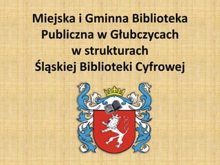 Miejska i Gminna Biblioteka 
Publiczna w Głubczycach 
w strukturach 
Śląskiej Biblioteki Cyfrowej 
 