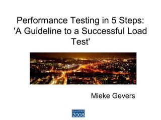 Performance Testing in 5 Steps:
'A Guideline to a Successful Load
Test'
Mieke Gevers
 