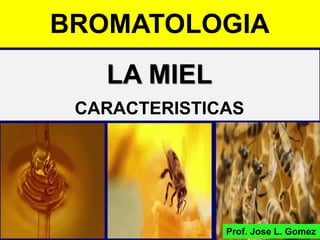 LA MIEL
CARACTERISTICAS
BROMATOLOGIA
Prof. Jose L. Gomez
 