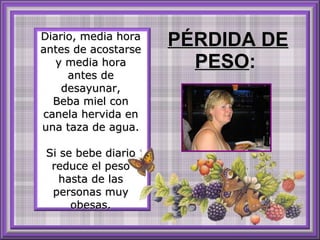 Diario, media hora antes de acostarse y media hora antes de desayunar, Beba miel con canela hervida en una taza de agua. Si se bebe diario reduce el peso hasta de las personas muy obesas. PÉRDIDA DE PESO :  