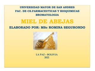 UNIVERSIDAD MAYOR DE SAN ANDRES
FAC. DE CS.FARMACEUTICAS Y BIOQUIMICAS
BROMATOLOGIA
MIEL DE ABEJAS
ELABORADO POR: MSc ROMINA SEGURONDO
LA PAZ – BOLIVIA
2022
 