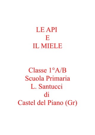 LE API
         E
     IL MIELE


   Classe 1°A/B
  Scuola Primaria
    L. Santucci
         di
Castel del Piano (Gr)
 