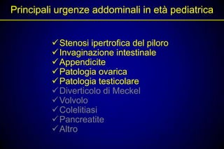 Principali urgenze addominali in età pediatrica


         Stenosi ipertrofica del piloro
         Invaginazione intestinale
         Appendicite
         Patologia ovarica
         Patologia testicolare
         Diverticolo di Meckel
         Volvolo
         Colelitiasi
         Pancreatite
         Altro
 