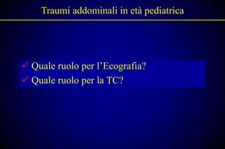 Traumi addominali in età pediatrica




 Quale ruolo per l’Ecografia?
 Quale ruolo per la TC?
 
