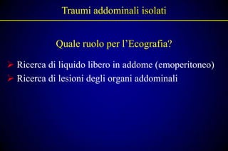 Traumi addominali isolati


            Quale ruolo per l’Ecografia?

 Ricerca di liquido libero in addome (emoperitoneo)
 Ricerca di lesioni degli organi addominali
 