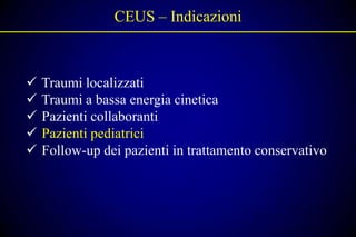 CEUS – Indicazioni



   Traumi localizzati
   Traumi a bassa energia cinetica
   Pazienti collaboranti
   Pazienti pediatrici
   Follow-up dei pazienti in trattamento conservativo
 