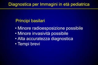 Diagnostica per Immagini in età pediatrica


   Principi basilari
   • Minore radioesposizione possibile
   • Minore invasività possibile
   • Alta accuratezza diagnostica
   • Tempi brevi
 