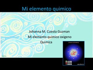 Mi elemento quimico Johanna M. Cuesta Guzman                           Mi elemento quimico oxigeno                                           Quimica 