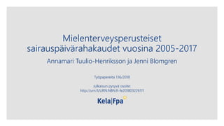 Mielenterveysperusteiset
sairauspäivärahakaudet vuosina 2005-2017
Annamari Tuulio-Henriksson ja Jenni Blomgren
Työpapereita 136/2018
Julkaisun pysyvä osoite:
http://urn.fi/URN:NBN:fi-fe201803226111
 