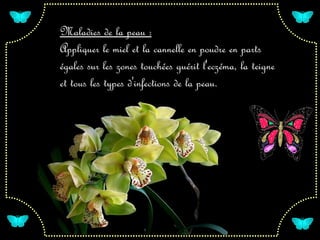 Maladies de la peau :
Appliquer le miel et la cannelle en poudre en parts
égales sur les zones touchées guérit l'eczéma, la teigne
et tous les types d'infections de la peau.
 