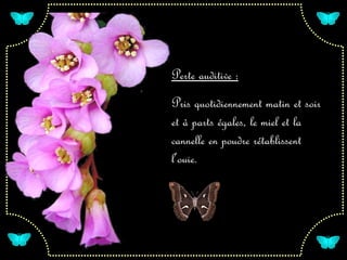 Perte auditive :
Pris quotidiennement matin et soir
et à parts égales, le miel et la
cannelle en poudre rétablissent
l’ouie.
 