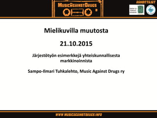Mielikuvilla muutosta
21.10.2015
Järjestötyön esimerkkejä yhteiskunnallisesta
markkinoinnista
Sampo-Ilmari Tuhkalehto, Music Against Drugs ry
 