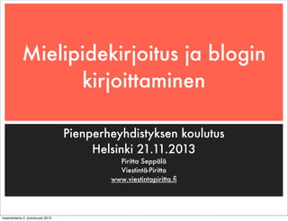 Mielipidekirjoitus ja blogin
kirjoittaminen
Pienperheyhdistyksen koulutus
Helsinki 21.11.2013
Piritta Seppälä
Viestintä-Piritta
www.viestintapiritta.ﬁ

maanantaina 2. joulukuuta 2013

 