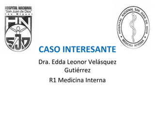 CASO INTERESANTE
Dra. Edda Leonor Velásquez
Gutiérrez
R1 Medicina Interna
 