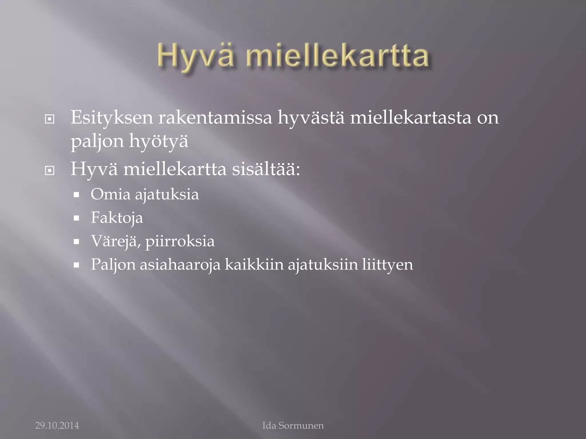  Esityksen rakentamissa hyvästä miellekartasta on 
paljon hyötyä 
 Hyvä miellekartta sisältää: 
 Omia ajatuksia 
 Faktoja 
 Värejä, piirroksia 
 Paljon asiahaaroja kaikkiin ajatuksiin liittyen 
29.10.2014 Ida Sormunen 
 