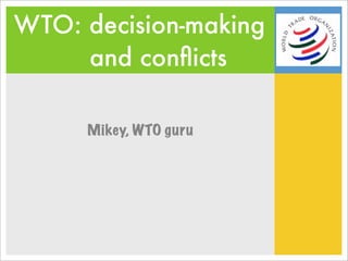 WTO: decision-making
     and conﬂicts

     Mikey, WTO guru