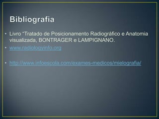 • Livro “Tratado de Posicionamento Radiográfico e Anatomia
visualizada, BONTRAGER e LAMPIGNANO.
• www.radiologyinfo.org
• http://www.infoescola.com/exames-medicos/mielografia/

 