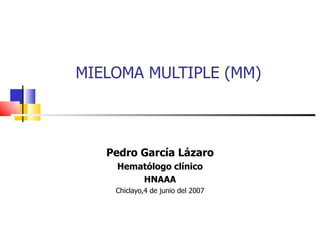 MIELOMA MULTIPLE (MM) Pedro García Lázaro Hematólogo clínico HNAAA Chiclayo,4 de junio del 2007 