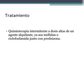 Tratamiento Quimioterapia intermitente a dosis altas de un agente alquilante, ya sea melfalan o ciclofosfamida junto con prednisona. 