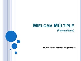 MIELOMA MÚLTIPLE
(Plasmocitoma)
MCPa: Pérez Estrada Edgar Omar
 