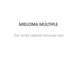 MIELOMA MÚLTIPLE
Dra. Yuriko Calderón Ponce de León
 
