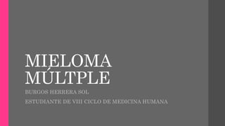 MIELOMA 
MÚLTPLE 
BURGOS HERRERA SOL 
ESTUDIANTE DE VIII CICLO DE MEDICINA HUMANA 
 