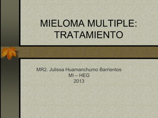 MIELOMA MULTIPLE:
   TRATAMIENTO


MR2. Julissa Huamanchumo Barrientos
              MI – HEG
                2013
 