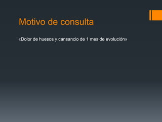 Motivo de consulta
«Dolor de huesos y cansancio de 1 mes de evolución»
 