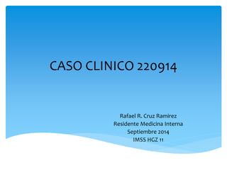CASO CLINICO 220914
Rafael R. Cruz Ramirez
Residente Medicina Interna
Septiembre 2014
IMSS HGZ 11
 
