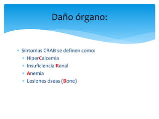 Daño órgano: 
 Síntomas CRAB se definen como: 
 HiperCalcemia 
 Insuficiencia Renal 
 Anemia 
 Lesiones óseas (Bone) 
 