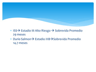  ISS Estadio III Alto Riesgo  Sobrevida Promedio 
29 meses 
 Durie-Salmon Estadio IIIBSobrevida Promedio 
14.7 meses 
 