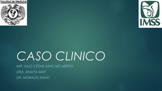 CASO CLINICO
MIP JULIO CÉSAR SÁNCHEZ MÉRITO
DRA. ANAYA MAP
DR. MORALES MANC
 