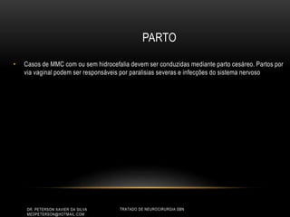PARTO
• Casos de MMC com ou sem hidrocefalia devem ser conduzidas mediante parto cesáreo. Partos por
via vaginal podem ser responsáveis por paralisias severas e infecções do sistema nervoso
DR. PETERSON XAVIER DA SILVA
MEDPETERSON@HOTMAIL.COM
TRATADO DE NEUROCIRURGIA SBN
 