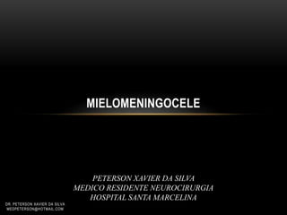 MIELOMENINGOCELE
PETERSON XAVIER DA SILVA
MEDICO RESIDENTE NEUROCIRURGIA
HOSPITAL SANTA MARCELINA
DR. PETERSON XAVIER DA SILVA
MEDPETERSON@HOTMAIL.COM
 
