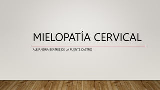 MIELOPATÍA CERVICAL
ALEJANDRA BEATRIZ DE LA FUENTE CASTRO
 