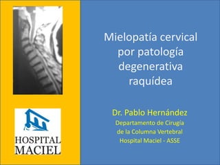 Mielopatía cervical por patología degenerativa raquídea Dr. Pablo Hernández Departamento de Cirugía  de la Columna Vertebral Hospital Maciel - ASSE 