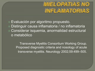  Evaluación  por algoritmo propuesto.
 Distinguir causa inflamatoria / no inflamatoria
 Considerar isquemia, anormalidad estructural
  o metabólico

       Transverse Myelitis Consortium Working Group.
    Proposed diagnostic criteria and nosology of acute
     transverse myelitis. Neurology 2002;59:499–505.
 