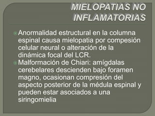  Anormalidad   estructural en la columna
  espinal causa mielopatia por compesión
  celular neural o alteración de la
  dinámica focal del LCR.
 Malformación de Chiari: amígdalas
  cerebelares descienden bajo foramen
  magno, ocasionan compresión del
  aspecto posterior de la médula espinal y
  pueden estar asociados a una
  siringomielia
 