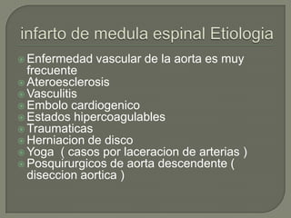  Enfermedad   vascular de la aorta es muy
  frecuente
 Ateroesclerosis
 Vasculitis
 Embolo cardiogenico
 Estados hipercoagulables
 Traumaticas
 Herniacion de disco
 Yoga ( casos por laceracion de arterias )
 Posquirurgicos de aorta descendente (
  diseccion aortica )
 