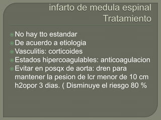  No  hay tto estandar
 De acuerdo a etiologia
 Vasculitis: corticoides
 Estados hipercoagulables: anticoagulacion
 Evitar en posqx de aorta: dren para
  mantener la pesion de lcr menor de 10 cm
  h2opor 3 dias. ( Disminuye el riesgo 80 %
 