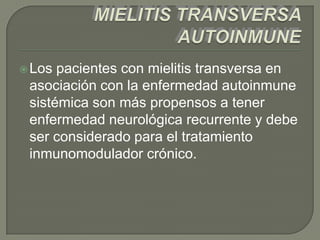  Los pacientes con mielitis transversa en
 asociación con la enfermedad autoinmune
 sistémica son más propensos a tener
 enfermedad neurológica recurrente y debe
 ser considerado para el tratamiento
 inmunomodulador crónico.
 
