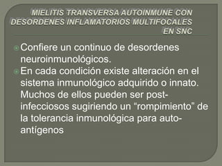  Confiere  un continuo de desordenes
  neuroinmunológicos.
 En cada condición existe alteración en el
  sistema inmunológico adquirido o innato.
  Muchos de ellos pueden ser post-
  infecciosos sugiriendo un “rompimiento” de
  la tolerancia inmunológica para auto-
  antígenos
 