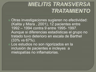  Otras  investigaciones sugieren no efectividad:
  (Kalita y Misra , 2001), 12 pacientes entre
  1992 – 1994 contra 9 entre 1995- 1997.
  Aunque si diferencias estadísticas el grupo no
  tratado tuvo deterioro en escala de Barthel
  (33% vs 67%).
 Los estudios no son rigorizados en la
  inclusión de pacientes e incleyes a
  mielopatías no inflamatorias.
 