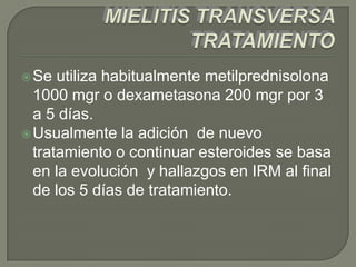  Se  utiliza habitualmente metilprednisolona
  1000 mgr o dexametasona 200 mgr por 3
  a 5 días.
 Usualmente la adición de nuevo
  tratamiento o continuar esteroides se basa
  en la evolución y hallazgos en IRM al final
  de los 5 días de tratamiento.
 