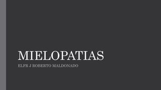 MIELOPATIAS
ELFR J ROBERTO MALDONADO
 