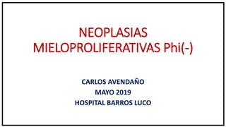 NEOPLASIAS
MIELOPROLIFERATIVAS Phi(-)
CARLOS AVENDAÑO
MAYO 2019
HOSPITAL BARROS LUCO
 