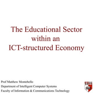 The Educational Sector
within an
ICT-structured Economy
Prof Matthew Montebello
Department of Intelligent Computer Systems
Faculty of Information & Communications Technology
 